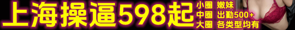 11.28【上海】上海各区操逼598起 出勤500+ 598~2300 任君消费